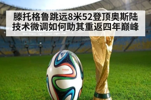 滕托格鲁跳远8米52登顶奥斯陆 技术微调如何助其重返四年巅峰