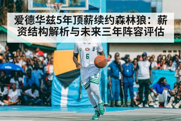 爱德华兹5年顶薪续约森林狼：薪资结构解析与未来三年阵容评估