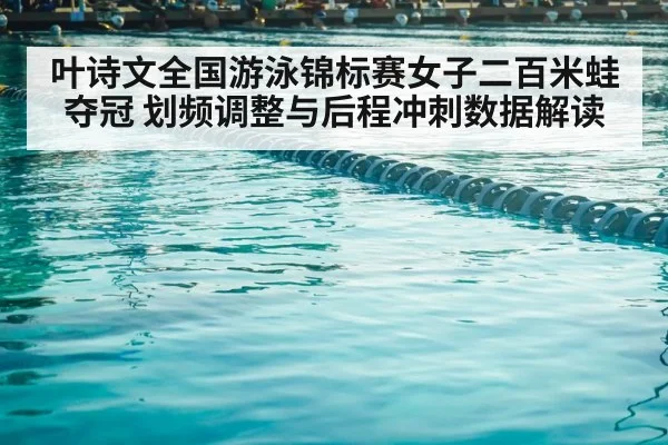 叶诗文全国游泳锦标赛女子二百米蛙夺冠 划频调整与后程冲刺数据解读