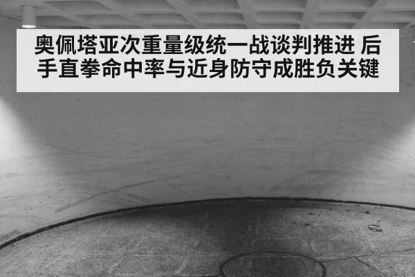 奥佩塔亚次重量级统一战谈判推进 后手直拳命中率与近身防守成胜负关键