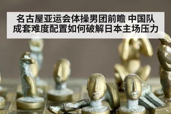名古屋亚运会体操男团前瞻 中国队成套难度配置如何破解日本主场压力