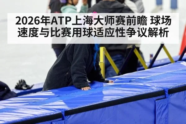 2026年ATP上海大师赛前瞻 球场速度与比赛用球适应性争议解析