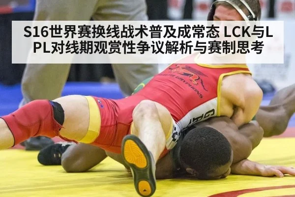 S16世界赛换线战术普及成常态 LCK与LPL对线期观赏性争议解析与赛制思考