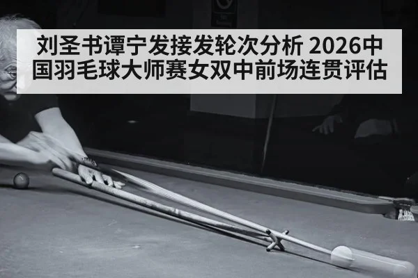 刘圣书谭宁发接发轮次分析 2026中国羽毛球大师赛女双中前场连贯评估