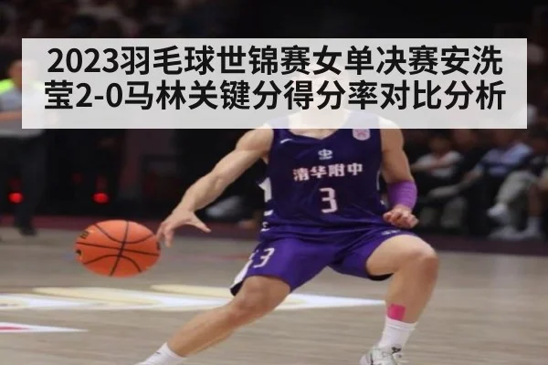 2023羽毛球世锦赛女单决赛安洗莹2-0马林关键分得分率对比分析