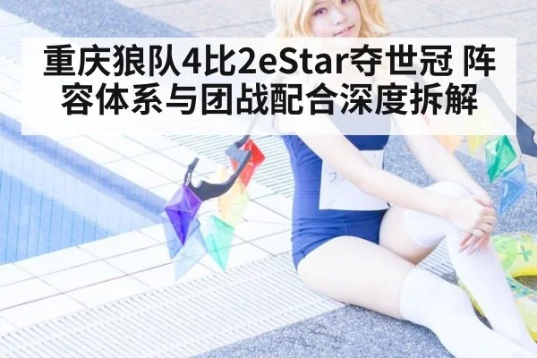 重庆狼队4比2eStar夺世冠 阵容体系与团战配合深度拆解