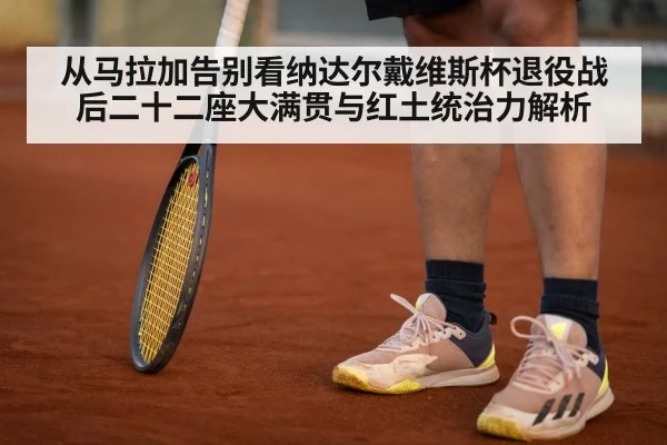 从马拉加告别看纳达尔戴维斯杯退役战后二十二座大满贯与红土统治力解析